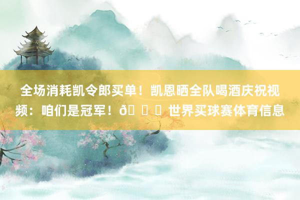 全场消耗凯令郎买单！凯恩晒全队喝酒庆祝视频：咱们是冠军！🏆世界买球赛体育信息