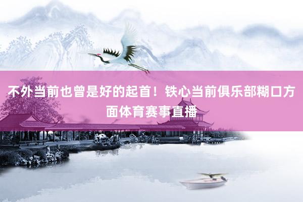 不外当前也曾是好的起首！铁心当前俱乐部糊口方面体育赛事直播
