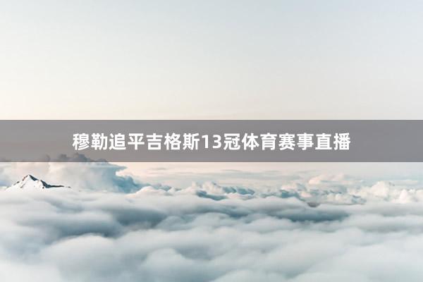 穆勒追平吉格斯13冠体育赛事直播