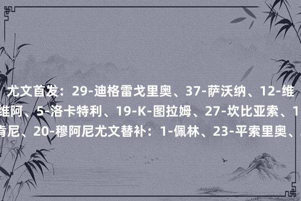 尤文首发：29-迪格雷戈里奥、37-萨沃纳、12-维加、15-卡卢卢、22-维阿、5-洛卡特利、19
