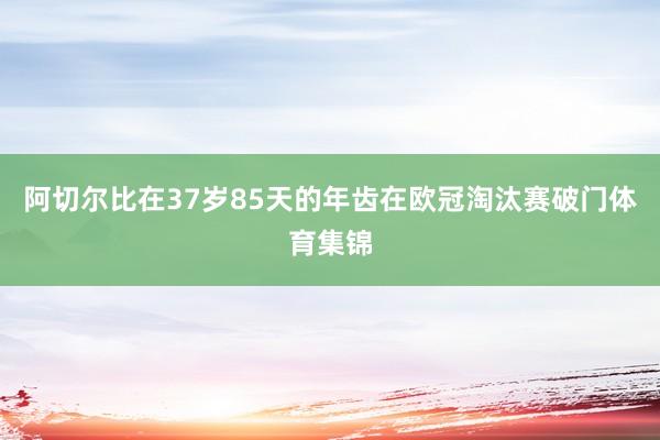 阿切尔比在37岁85天的年齿在欧冠淘汰赛破门体育集锦