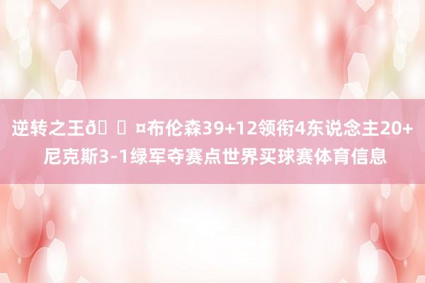 逆转之王😤布伦森39+12领衔4东说念主20+ 尼克斯3-1绿军夺赛点世界买球赛体育信息