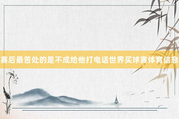 赛后最苦处的是不成给他打电话世界买球赛体育信息