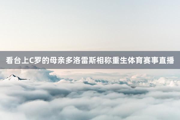 看台上C罗的母亲多洛雷斯相称重生体育赛事直播