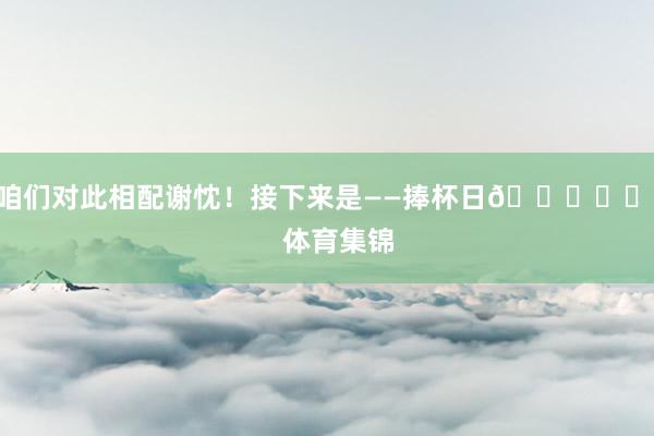 咱们对此相配谢忱！接下来是——捧杯日🏆❤️    体育集锦