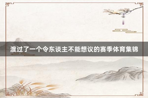 渡过了一个令东谈主不能想议的赛季体育集锦