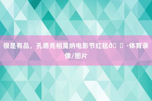很是有品，孔德亮相戛纳电影节红毯📷体育录像/图片