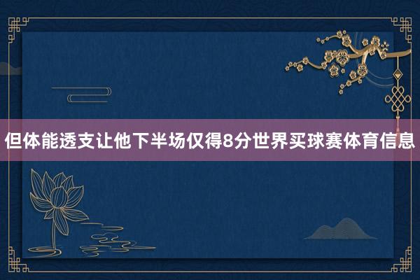 但体能透支让他下半场仅得8分世界买球赛体育信息