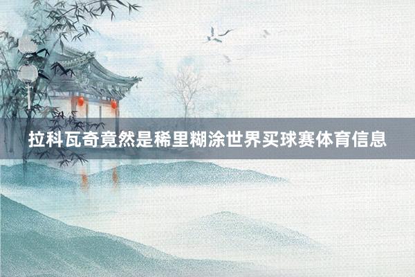 拉科瓦奇竟然是稀里糊涂世界买球赛体育信息