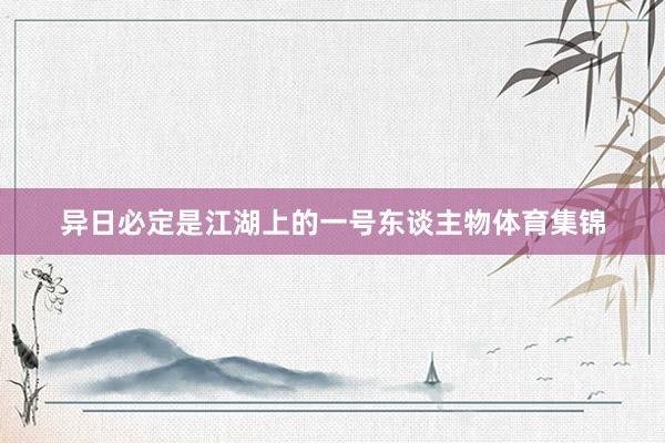 异日必定是江湖上的一号东谈主物体育集锦