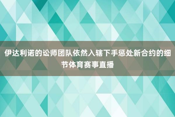 伊达利诺的讼师团队依然入辖下手惩处新合约的细节体育赛事直播