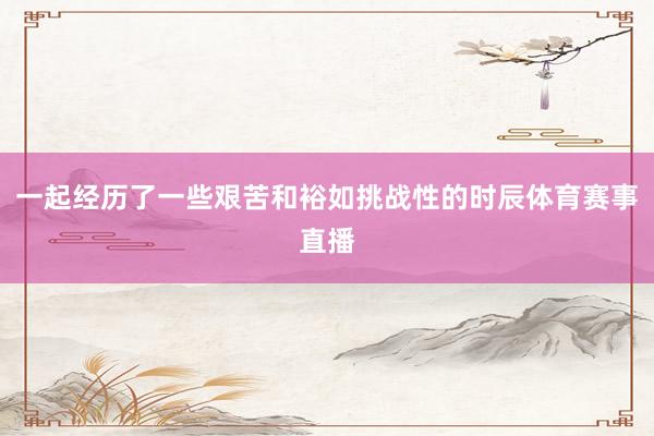 一起经历了一些艰苦和裕如挑战性的时辰体育赛事直播