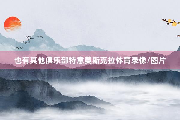 也有其他俱乐部特意莫斯克拉体育录像/图片