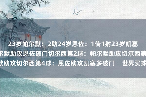 23岁帕尔默：2助24岁恩佐：1传1射23岁凯塞多：1球切尔西第1球：帕尔默助攻恩佐破门切尔西第2球：帕尔默助攻切尔西第4球：恩佐助攻凯塞多破门    世界买球赛体育信息