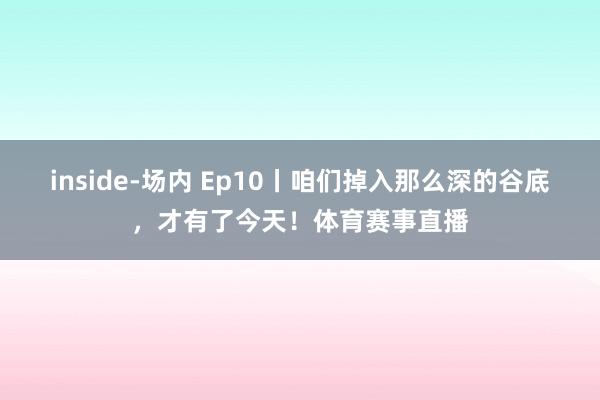 inside-场内 Ep10丨咱们掉入那么深的谷底，才有了今天！体育赛事直播