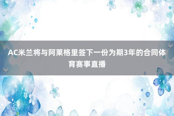 AC米兰将与阿莱格里签下一份为期3年的合同体育赛事直播