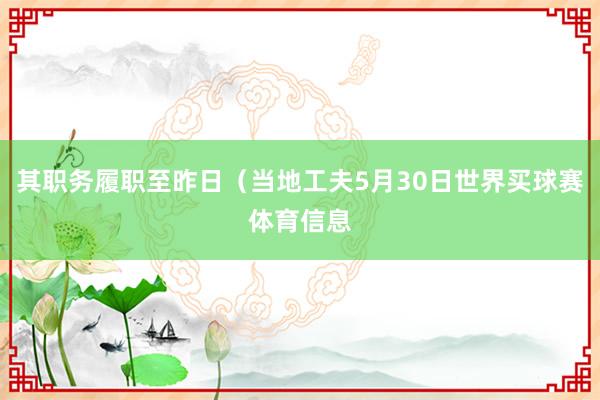 其职务履职至昨日（当地工夫5月30日世界买球赛体育信息
