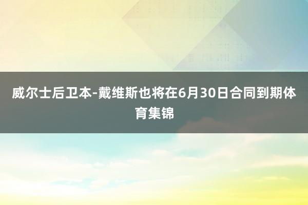 威尔士后卫本-戴维斯也将在6月30日合同到期体育集锦