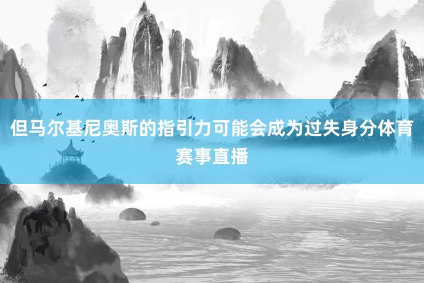 但马尔基尼奥斯的指引力可能会成为过失身分体育赛事直播