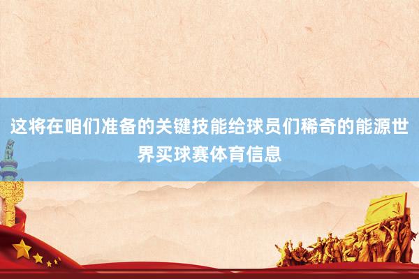 这将在咱们准备的关键技能给球员们稀奇的能源世界买球赛体育信息