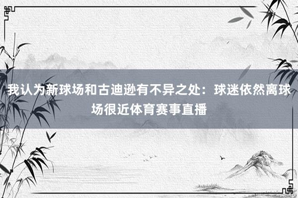 我认为新球场和古迪逊有不异之处：球迷依然离球场很近体育赛事直播
