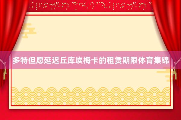 多特但愿延迟丘库埃梅卡的租赁期限体育集锦