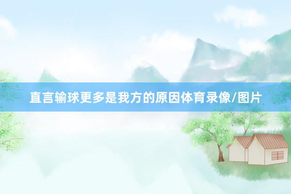 直言输球更多是我方的原因体育录像/图片