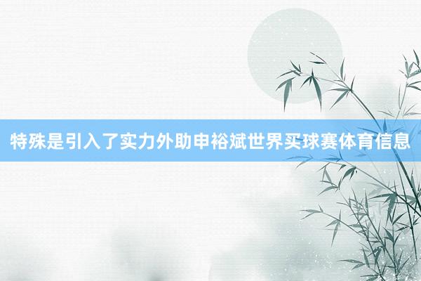 特殊是引入了实力外助申裕斌世界买球赛体育信息