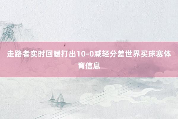 走路者实时回暖打出10-0减轻分差世界买球赛体育信息