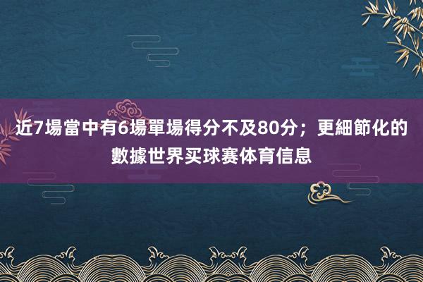 近7場當中有6場單場得分不及80分;更細節化的數據世界买球赛体育信息