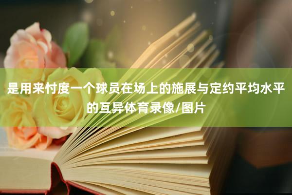 是用来忖度一个球员在场上的施展与定约平均水平的互异体育录像/图片