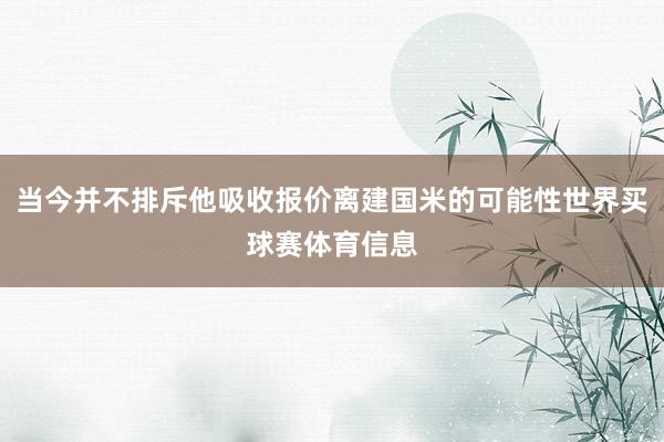 当今并不排斥他吸收报价离建国米的可能性世界买球赛体育信息