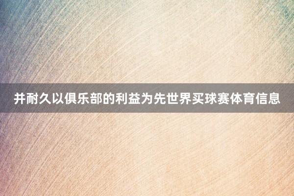 并耐久以俱乐部的利益为先世界买球赛体育信息