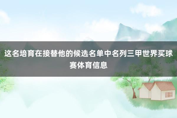 这名培育在接替他的候选名单中名列三甲世界买球赛体育信息
