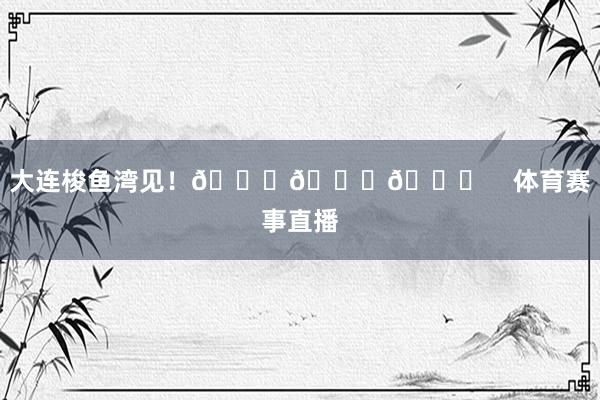 大连梭鱼湾见！💚💚💚    体育赛事直播