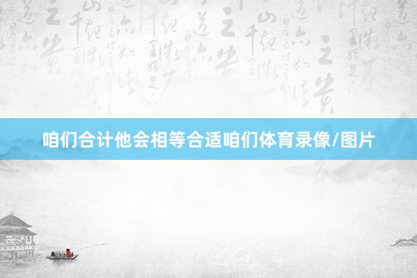 咱们合计他会相等合适咱们体育录像/图片