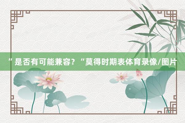 ”是否有可能兼容?“莫得时期表体育录像/图片