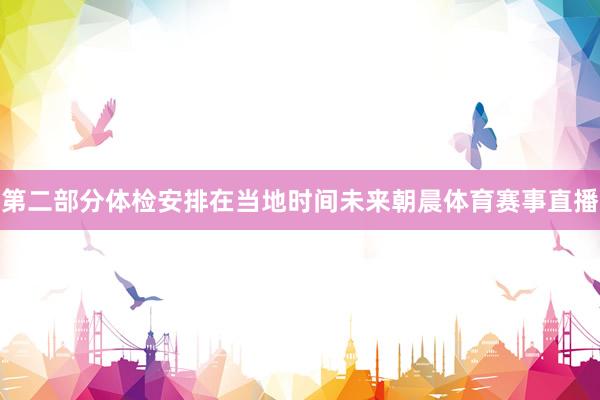 第二部分体检安排在当地时间未来朝晨体育赛事直播