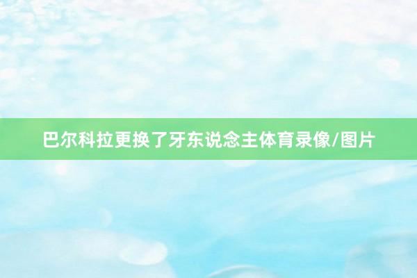 巴尔科拉更换了牙东说念主体育录像/图片