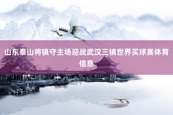 山东泰山将镇守主场迎战武汉三镇世界买球赛体育信息