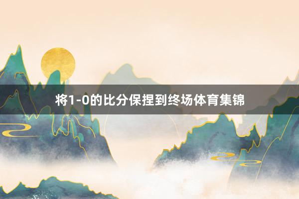 将1-0的比分保捏到终场体育集锦