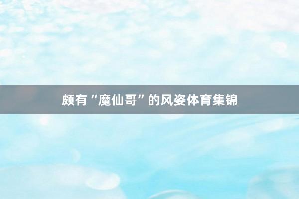 颇有“魔仙哥”的风姿体育集锦