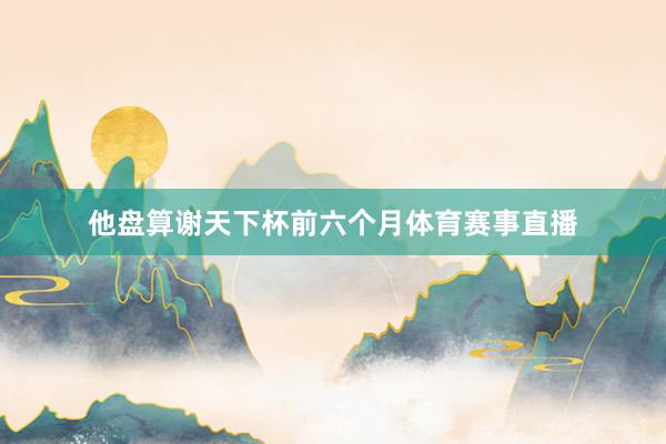他盘算谢天下杯前六个月体育赛事直播
