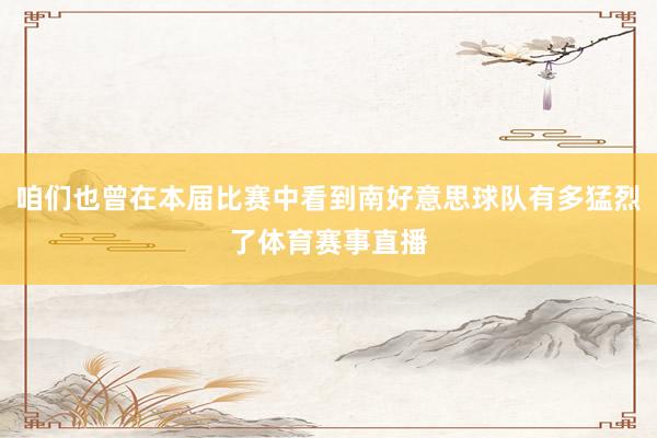 咱们也曾在本届比赛中看到南好意思球队有多猛烈了体育赛事直播