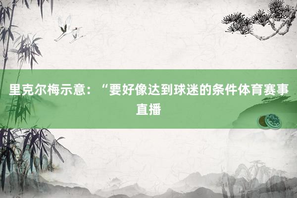里克尔梅示意：“要好像达到球迷的条件体育赛事直播