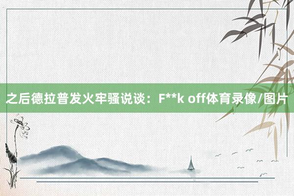 之后德拉普发火牢骚说谈：F**k off体育录像/图片