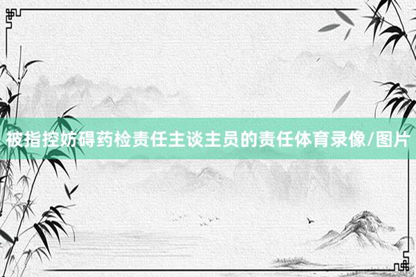 被指控妨碍药检责任主谈主员的责任体育录像/图片