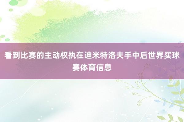 看到比赛的主动权执在迪米特洛夫手中后世界买球赛体育信息