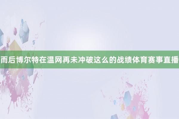 而后博尔特在温网再未冲破这么的战绩体育赛事直播