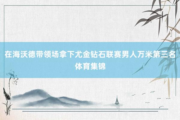 在海沃德带领场拿下尤金钻石联赛男人万米第三名体育集锦